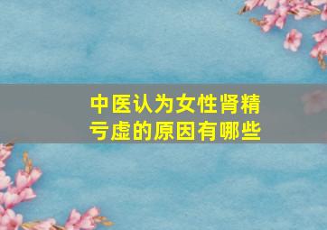 中医认为女性肾精亏虚的原因有哪些