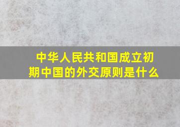 中华人民共和国成立初期中国的外交原则是什么