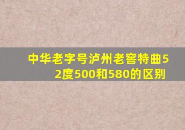 中华老字号泸州老窖特曲52度500和580的区别