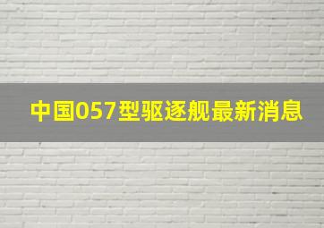 中国057型驱逐舰最新消息