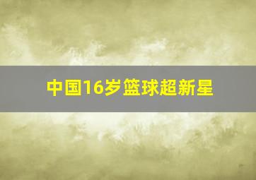 中国16岁篮球超新星