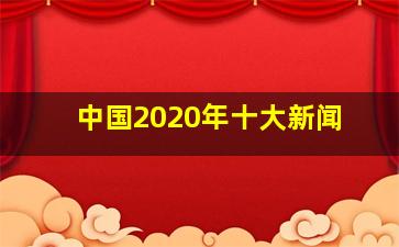 中国2020年十大新闻