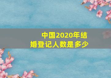 中国2020年结婚登记人数是多少