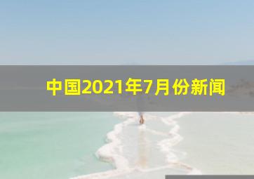 中国2021年7月份新闻