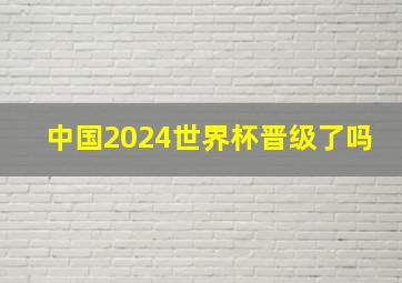 中国2024世界杯晋级了吗