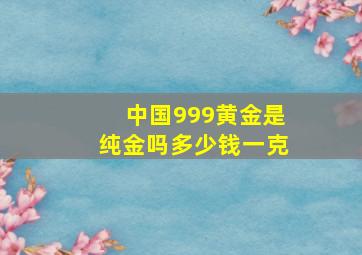 中国999黄金是纯金吗多少钱一克