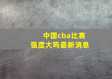 中国cba比赛强度大吗最新消息