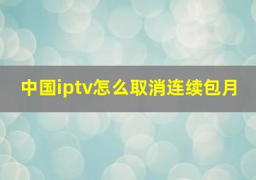 中国iptv怎么取消连续包月