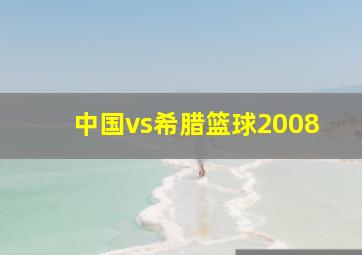 中国vs希腊篮球2008