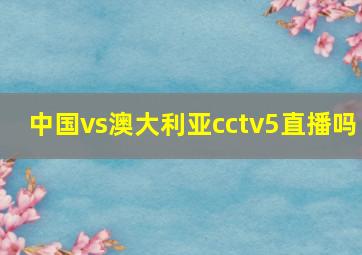 中国vs澳大利亚cctv5直播吗