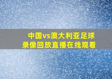 中国vs澳大利亚足球录像回放直播在线观看