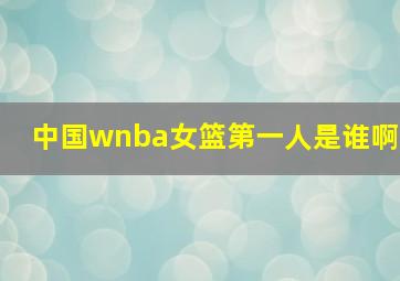 中国wnba女篮第一人是谁啊