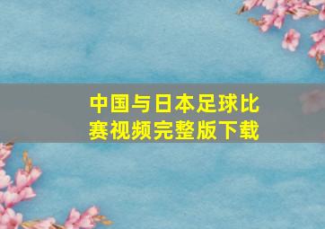 中国与日本足球比赛视频完整版下载