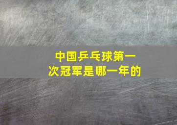 中国乒乓球第一次冠军是哪一年的