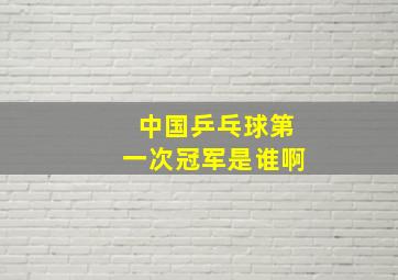 中国乒乓球第一次冠军是谁啊