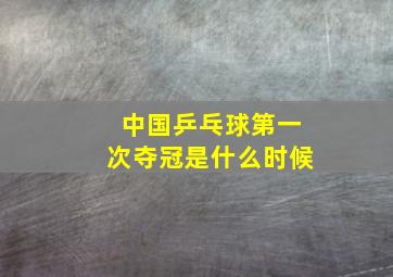 中国乒乓球第一次夺冠是什么时候