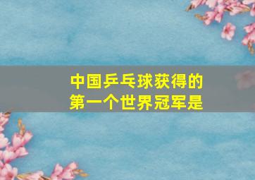 中国乒乓球获得的第一个世界冠军是