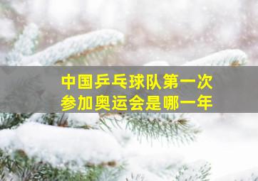 中国乒乓球队第一次参加奥运会是哪一年