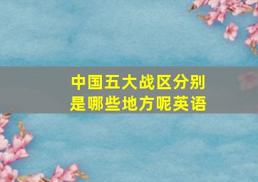 中国五大战区分别是哪些地方呢英语