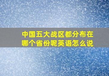 中国五大战区都分布在哪个省份呢英语怎么说