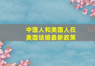 中国人和美国人在美国结婚最新政策