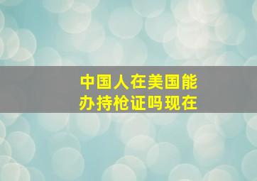 中国人在美国能办持枪证吗现在