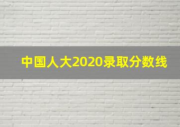 中国人大2020录取分数线