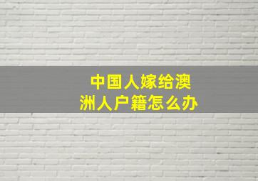 中国人嫁给澳洲人户籍怎么办