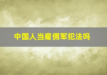 中国人当雇佣军犯法吗