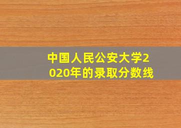 中国人民公安大学2020年的录取分数线