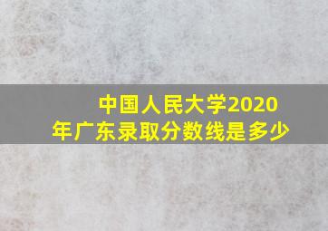 中国人民大学2020年广东录取分数线是多少