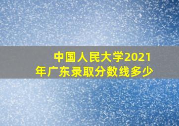 中国人民大学2021年广东录取分数线多少