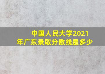 中国人民大学2021年广东录取分数线是多少