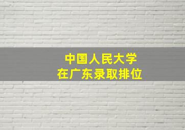 中国人民大学在广东录取排位