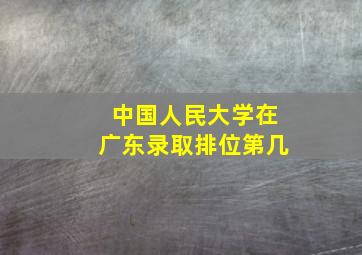 中国人民大学在广东录取排位第几