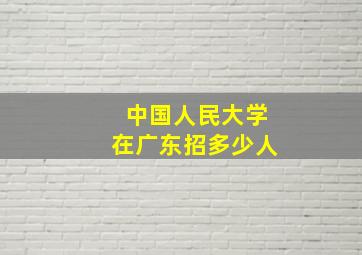 中国人民大学在广东招多少人