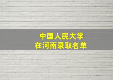 中国人民大学在河南录取名单