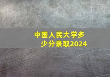 中国人民大学多少分录取2024