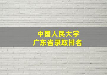 中国人民大学广东省录取排名