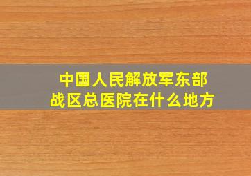 中国人民解放军东部战区总医院在什么地方