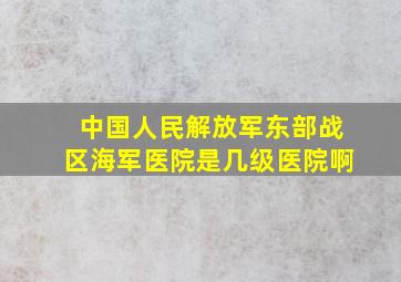 中国人民解放军东部战区海军医院是几级医院啊