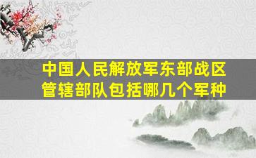 中国人民解放军东部战区管辖部队包括哪几个军种