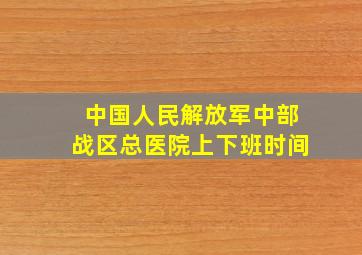 中国人民解放军中部战区总医院上下班时间