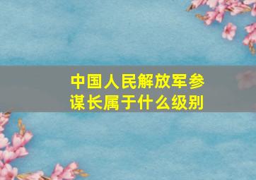 中国人民解放军参谋长属于什么级别