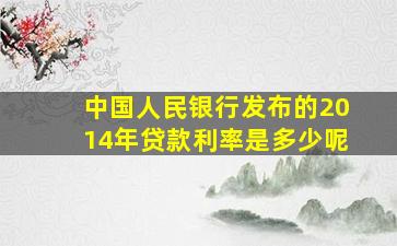 中国人民银行发布的2014年贷款利率是多少呢