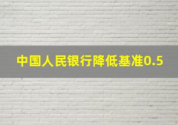 中国人民银行降低基准0.5