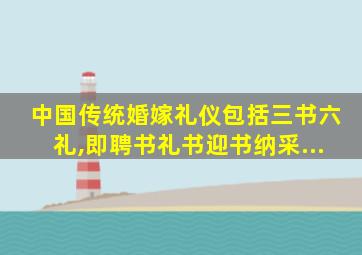 中国传统婚嫁礼仪包括三书六礼,即聘书礼书迎书纳采...