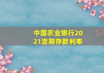 中国农业银行2021定期存款利率