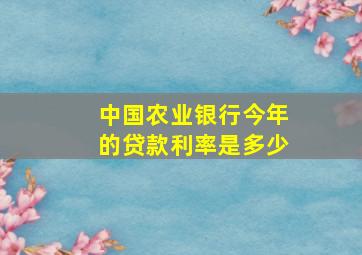 中国农业银行今年的贷款利率是多少