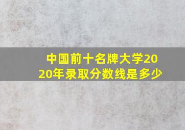 中国前十名牌大学2020年录取分数线是多少